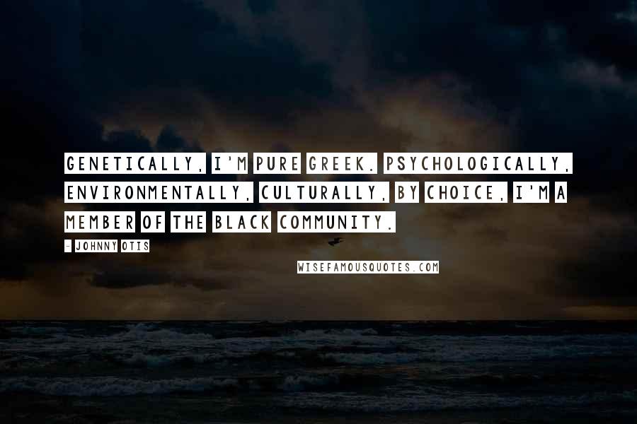 Johnny Otis Quotes: Genetically, I'm pure Greek. Psychologically, environmentally, culturally, by choice, I'm a member of the black community.