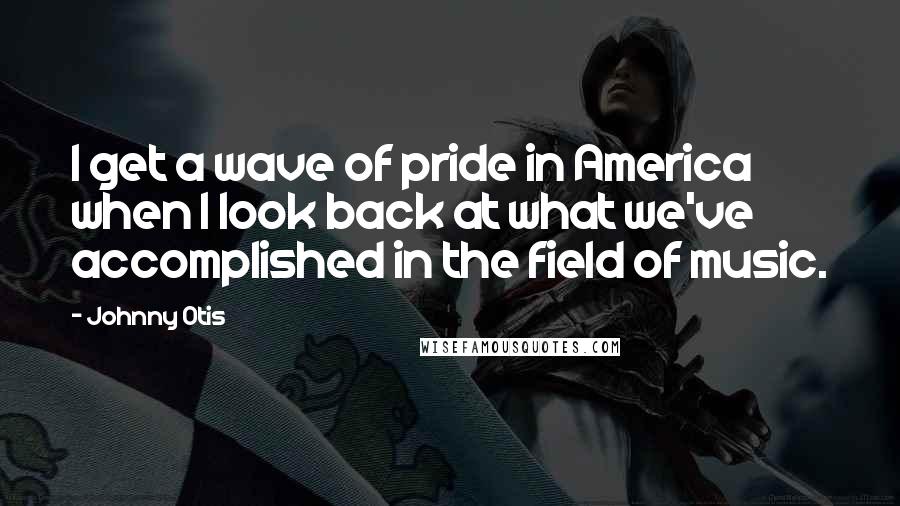 Johnny Otis Quotes: I get a wave of pride in America when I look back at what we've accomplished in the field of music.