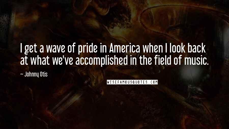 Johnny Otis Quotes: I get a wave of pride in America when I look back at what we've accomplished in the field of music.