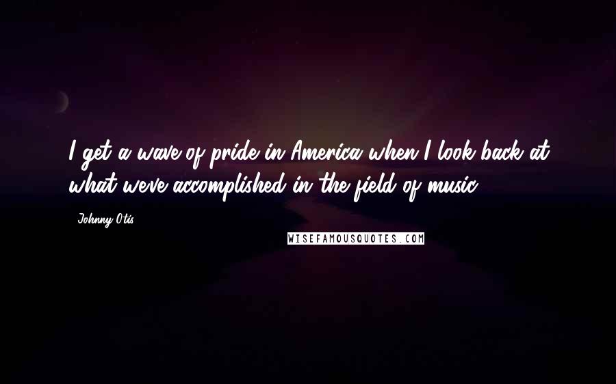 Johnny Otis Quotes: I get a wave of pride in America when I look back at what we've accomplished in the field of music.