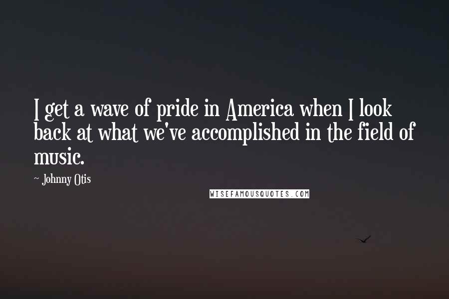 Johnny Otis Quotes: I get a wave of pride in America when I look back at what we've accomplished in the field of music.