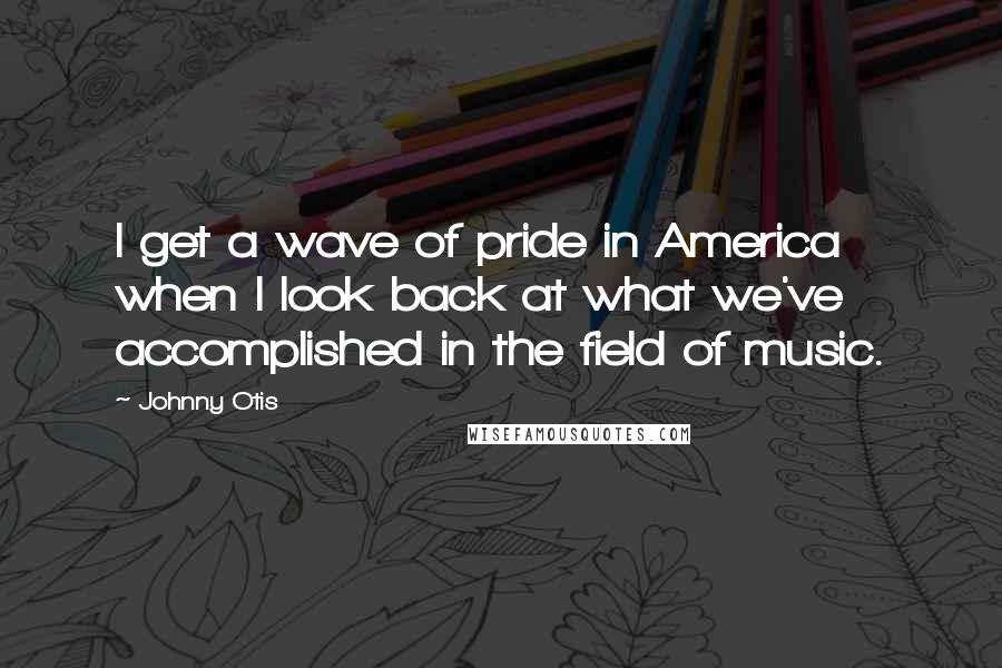 Johnny Otis Quotes: I get a wave of pride in America when I look back at what we've accomplished in the field of music.