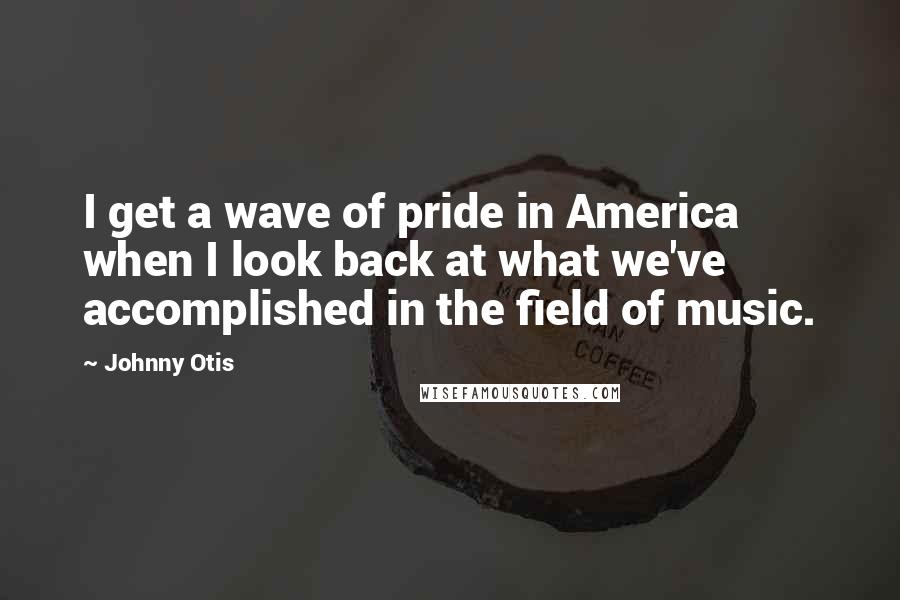 Johnny Otis Quotes: I get a wave of pride in America when I look back at what we've accomplished in the field of music.