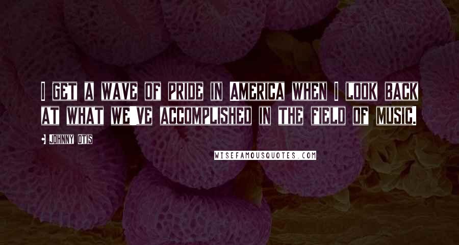 Johnny Otis Quotes: I get a wave of pride in America when I look back at what we've accomplished in the field of music.