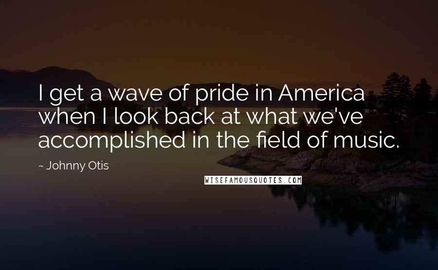 Johnny Otis Quotes: I get a wave of pride in America when I look back at what we've accomplished in the field of music.