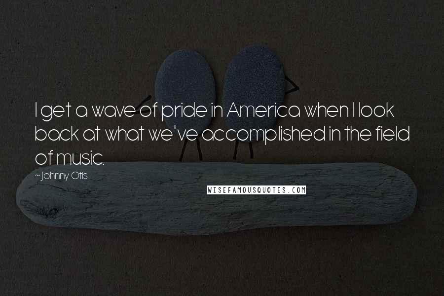 Johnny Otis Quotes: I get a wave of pride in America when I look back at what we've accomplished in the field of music.