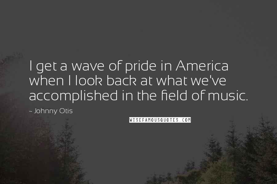 Johnny Otis Quotes: I get a wave of pride in America when I look back at what we've accomplished in the field of music.