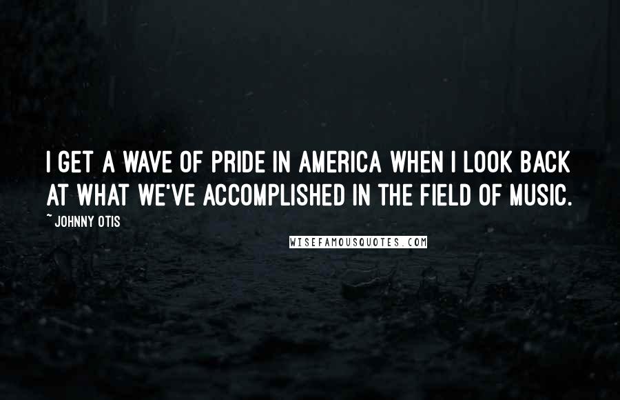 Johnny Otis Quotes: I get a wave of pride in America when I look back at what we've accomplished in the field of music.