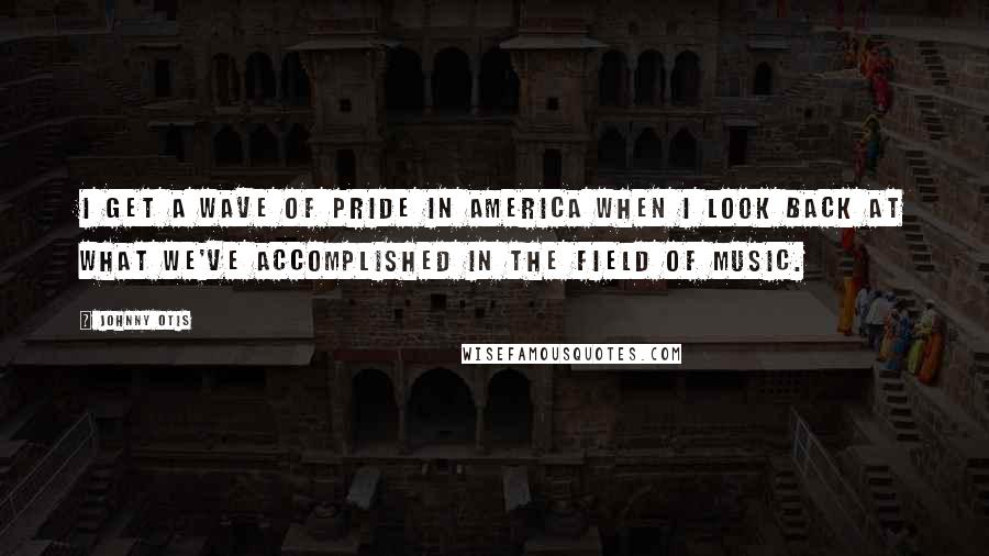 Johnny Otis Quotes: I get a wave of pride in America when I look back at what we've accomplished in the field of music.