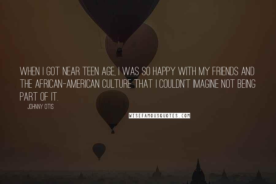 Johnny Otis Quotes: When I got near teen age, I was so happy with my friends and the African-American culture that I couldn't imagine not being part of it.