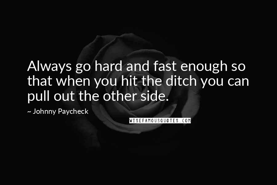 Johnny Paycheck Quotes: Always go hard and fast enough so that when you hit the ditch you can pull out the other side.