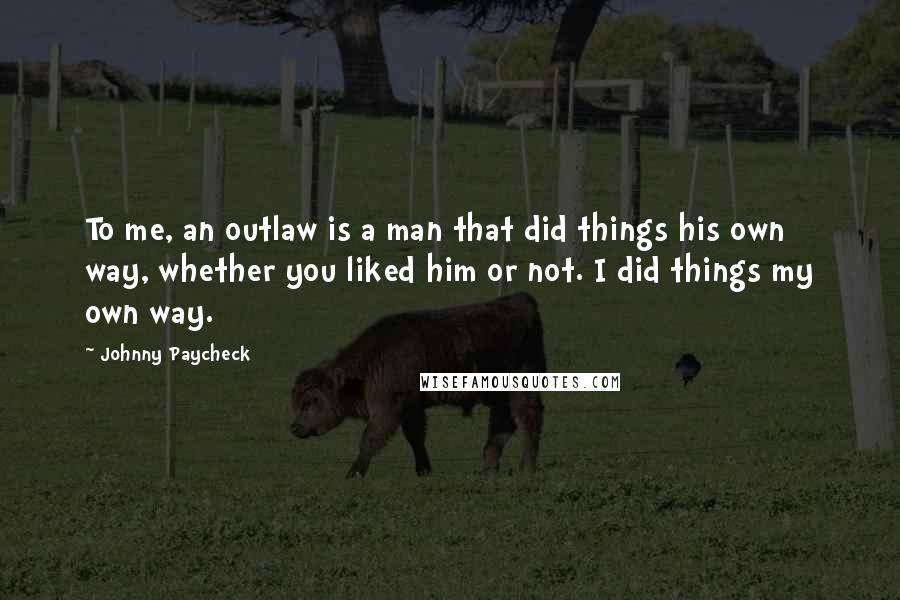 Johnny Paycheck Quotes: To me, an outlaw is a man that did things his own way, whether you liked him or not. I did things my own way.