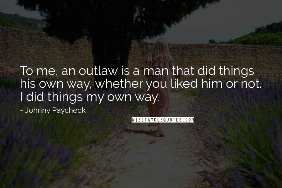 Johnny Paycheck Quotes: To me, an outlaw is a man that did things his own way, whether you liked him or not. I did things my own way.