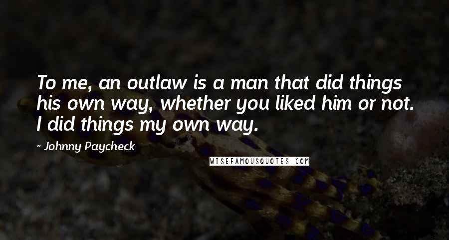 Johnny Paycheck Quotes: To me, an outlaw is a man that did things his own way, whether you liked him or not. I did things my own way.