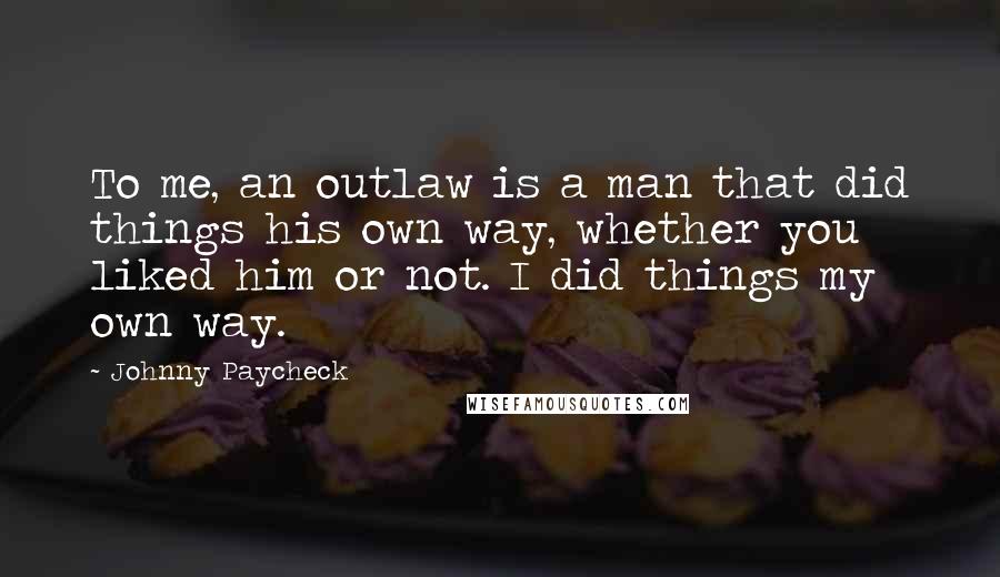 Johnny Paycheck Quotes: To me, an outlaw is a man that did things his own way, whether you liked him or not. I did things my own way.