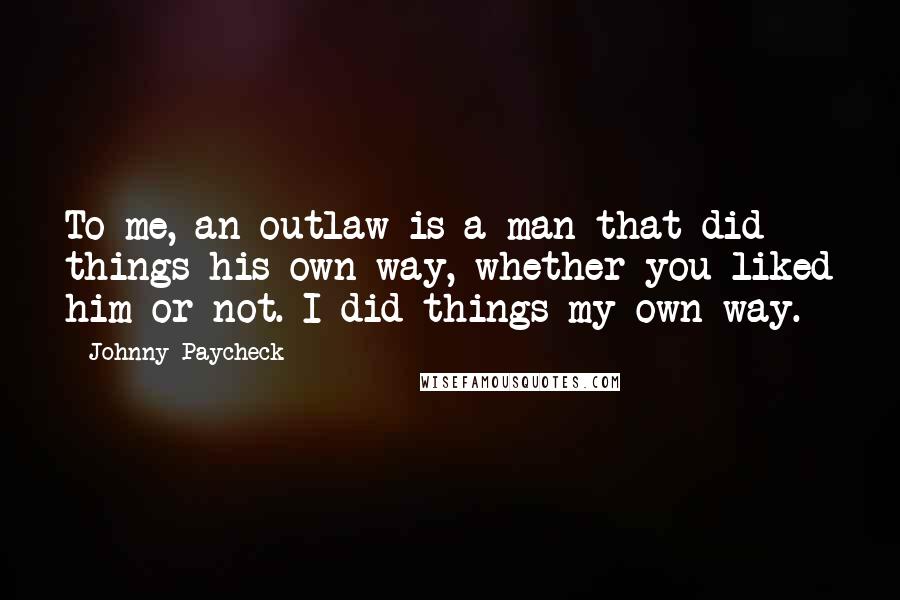 Johnny Paycheck Quotes: To me, an outlaw is a man that did things his own way, whether you liked him or not. I did things my own way.