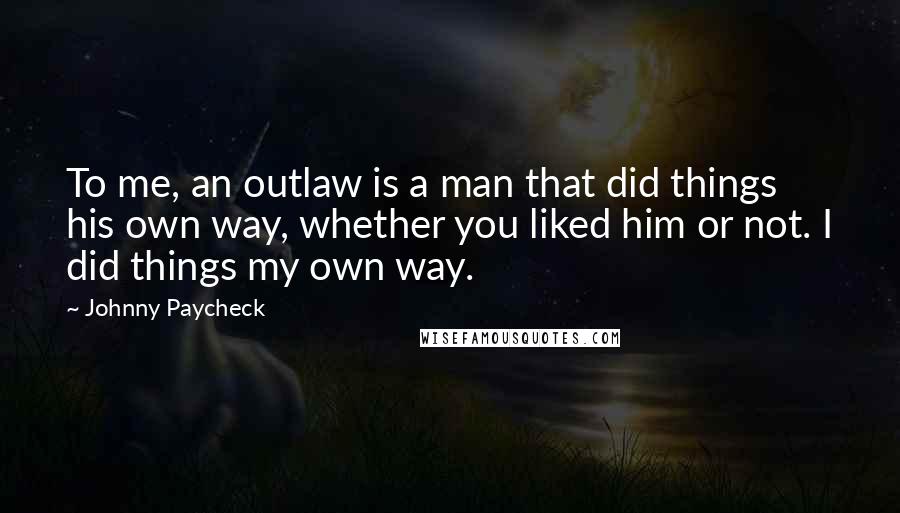 Johnny Paycheck Quotes: To me, an outlaw is a man that did things his own way, whether you liked him or not. I did things my own way.