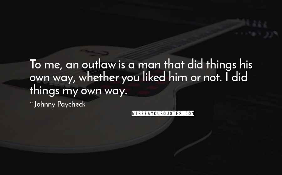 Johnny Paycheck Quotes: To me, an outlaw is a man that did things his own way, whether you liked him or not. I did things my own way.