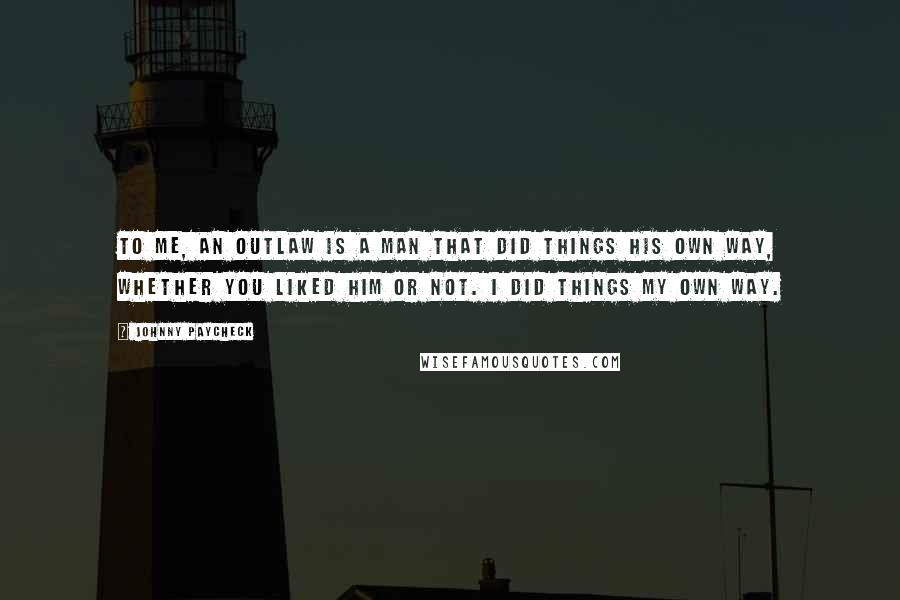 Johnny Paycheck Quotes: To me, an outlaw is a man that did things his own way, whether you liked him or not. I did things my own way.