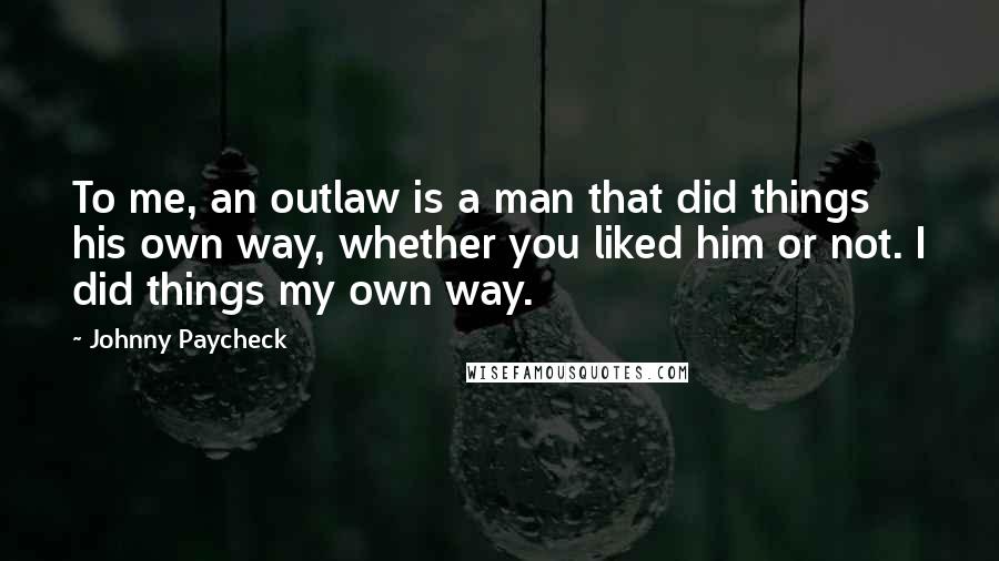 Johnny Paycheck Quotes: To me, an outlaw is a man that did things his own way, whether you liked him or not. I did things my own way.