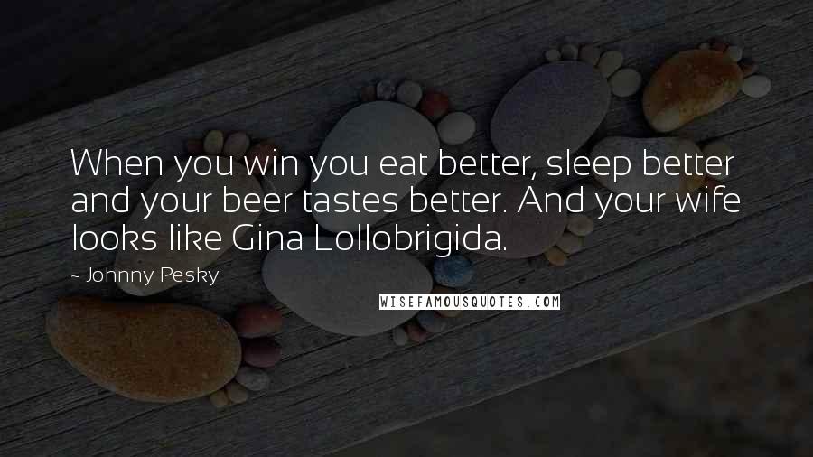 Johnny Pesky Quotes: When you win you eat better, sleep better and your beer tastes better. And your wife looks like Gina Lollobrigida.