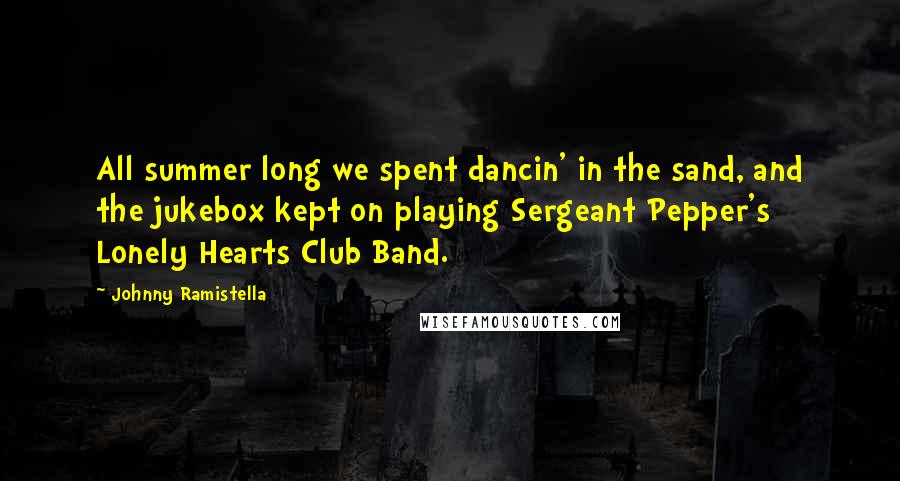 Johnny Ramistella Quotes: All summer long we spent dancin' in the sand, and the jukebox kept on playing Sergeant Pepper's Lonely Hearts Club Band.