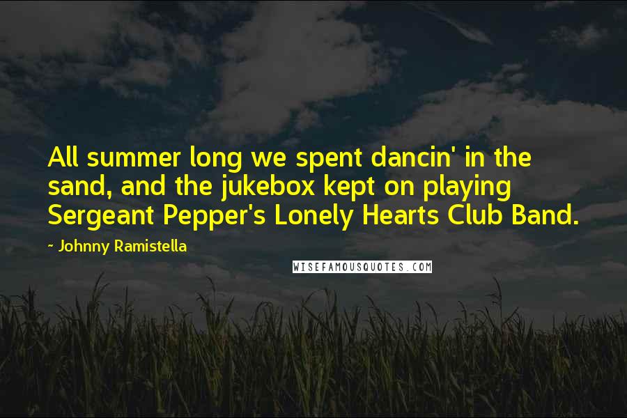 Johnny Ramistella Quotes: All summer long we spent dancin' in the sand, and the jukebox kept on playing Sergeant Pepper's Lonely Hearts Club Band.