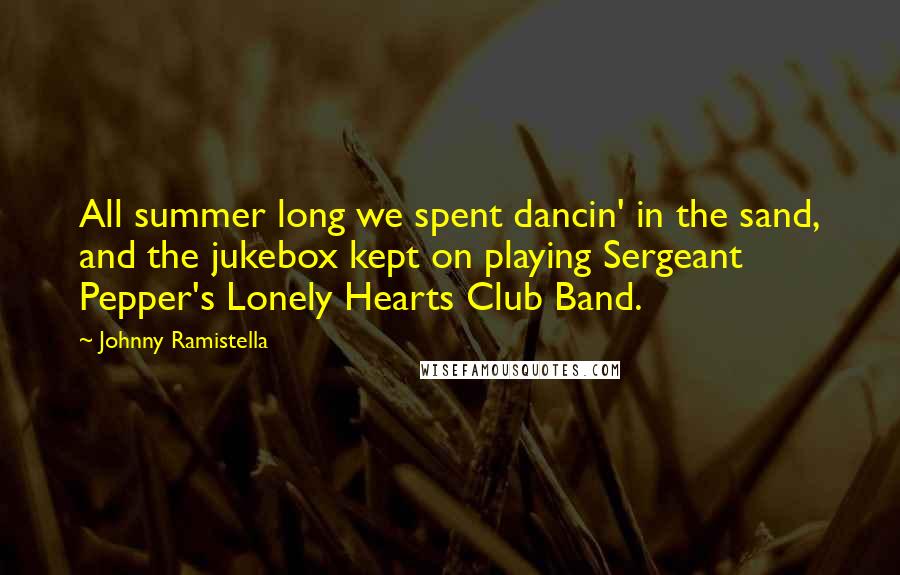 Johnny Ramistella Quotes: All summer long we spent dancin' in the sand, and the jukebox kept on playing Sergeant Pepper's Lonely Hearts Club Band.