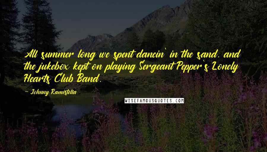 Johnny Ramistella Quotes: All summer long we spent dancin' in the sand, and the jukebox kept on playing Sergeant Pepper's Lonely Hearts Club Band.
