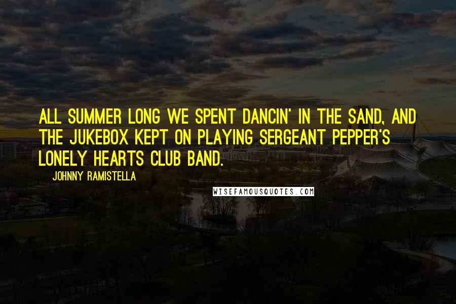 Johnny Ramistella Quotes: All summer long we spent dancin' in the sand, and the jukebox kept on playing Sergeant Pepper's Lonely Hearts Club Band.