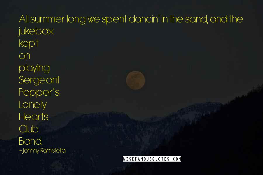 Johnny Ramistella Quotes: All summer long we spent dancin' in the sand, and the jukebox kept on playing Sergeant Pepper's Lonely Hearts Club Band.