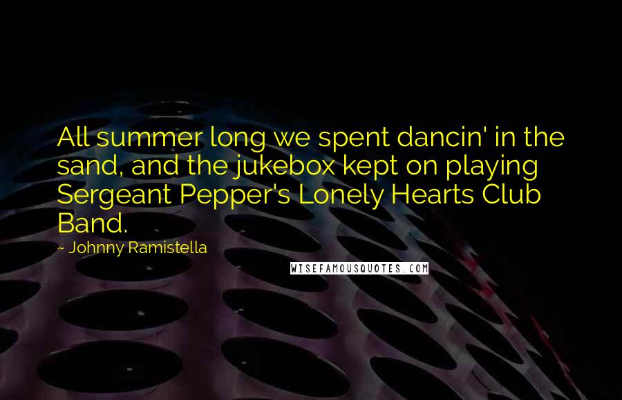 Johnny Ramistella Quotes: All summer long we spent dancin' in the sand, and the jukebox kept on playing Sergeant Pepper's Lonely Hearts Club Band.