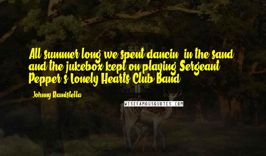 Johnny Ramistella Quotes: All summer long we spent dancin' in the sand, and the jukebox kept on playing Sergeant Pepper's Lonely Hearts Club Band.