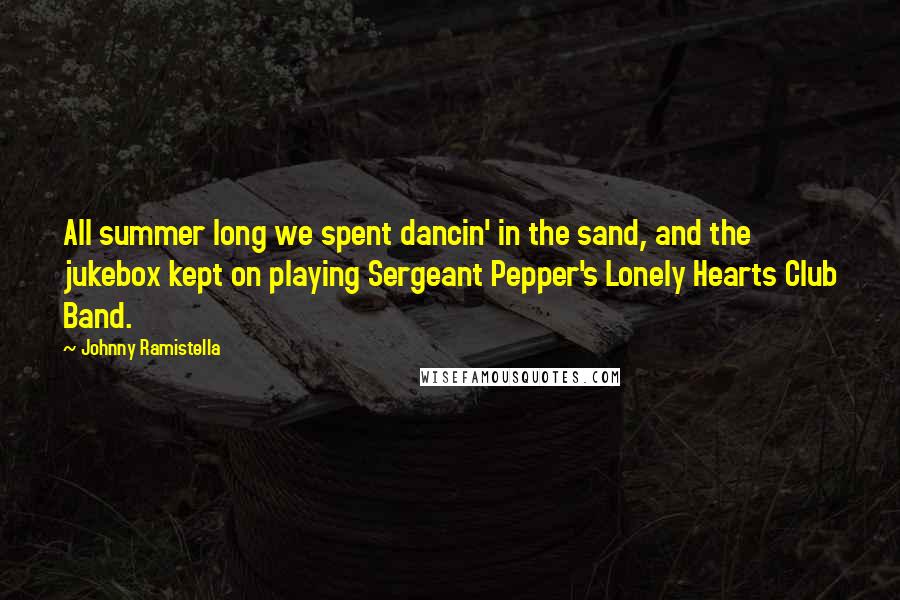 Johnny Ramistella Quotes: All summer long we spent dancin' in the sand, and the jukebox kept on playing Sergeant Pepper's Lonely Hearts Club Band.