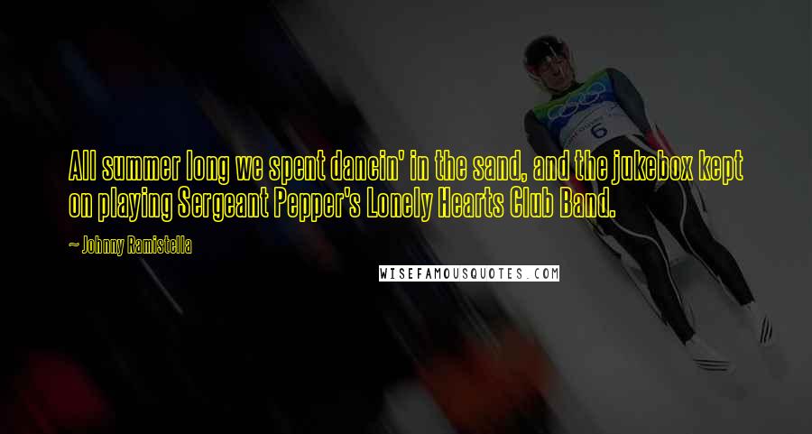 Johnny Ramistella Quotes: All summer long we spent dancin' in the sand, and the jukebox kept on playing Sergeant Pepper's Lonely Hearts Club Band.