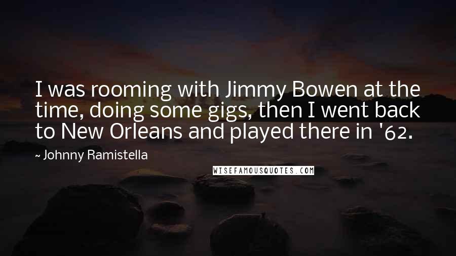 Johnny Ramistella Quotes: I was rooming with Jimmy Bowen at the time, doing some gigs, then I went back to New Orleans and played there in '62.