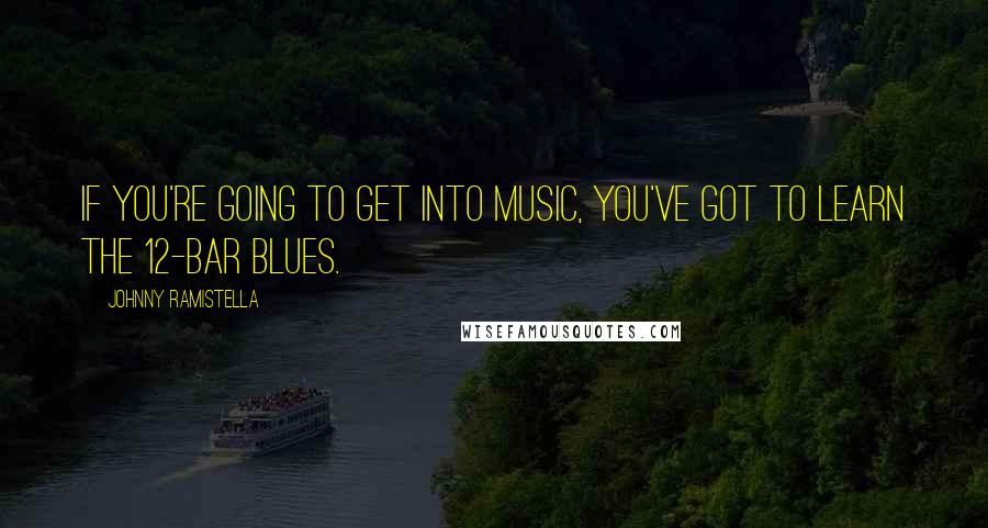 Johnny Ramistella Quotes: If you're going to get into music, you've got to learn the 12-bar blues.