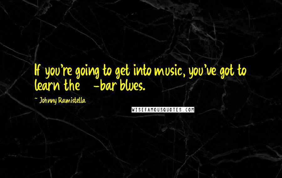 Johnny Ramistella Quotes: If you're going to get into music, you've got to learn the 12-bar blues.