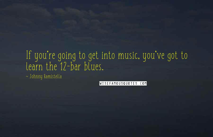 Johnny Ramistella Quotes: If you're going to get into music, you've got to learn the 12-bar blues.