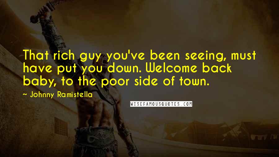 Johnny Ramistella Quotes: That rich guy you've been seeing, must have put you down. Welcome back baby, to the poor side of town.