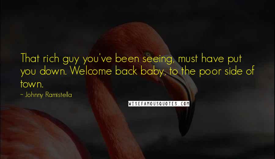 Johnny Ramistella Quotes: That rich guy you've been seeing, must have put you down. Welcome back baby, to the poor side of town.