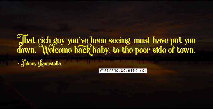 Johnny Ramistella Quotes: That rich guy you've been seeing, must have put you down. Welcome back baby, to the poor side of town.