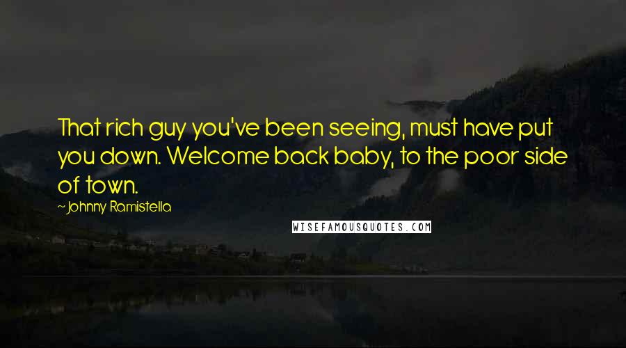 Johnny Ramistella Quotes: That rich guy you've been seeing, must have put you down. Welcome back baby, to the poor side of town.