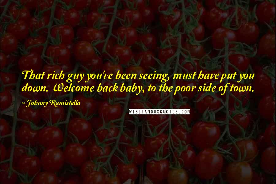 Johnny Ramistella Quotes: That rich guy you've been seeing, must have put you down. Welcome back baby, to the poor side of town.