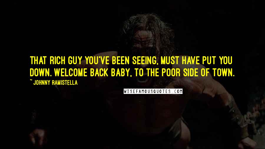 Johnny Ramistella Quotes: That rich guy you've been seeing, must have put you down. Welcome back baby, to the poor side of town.