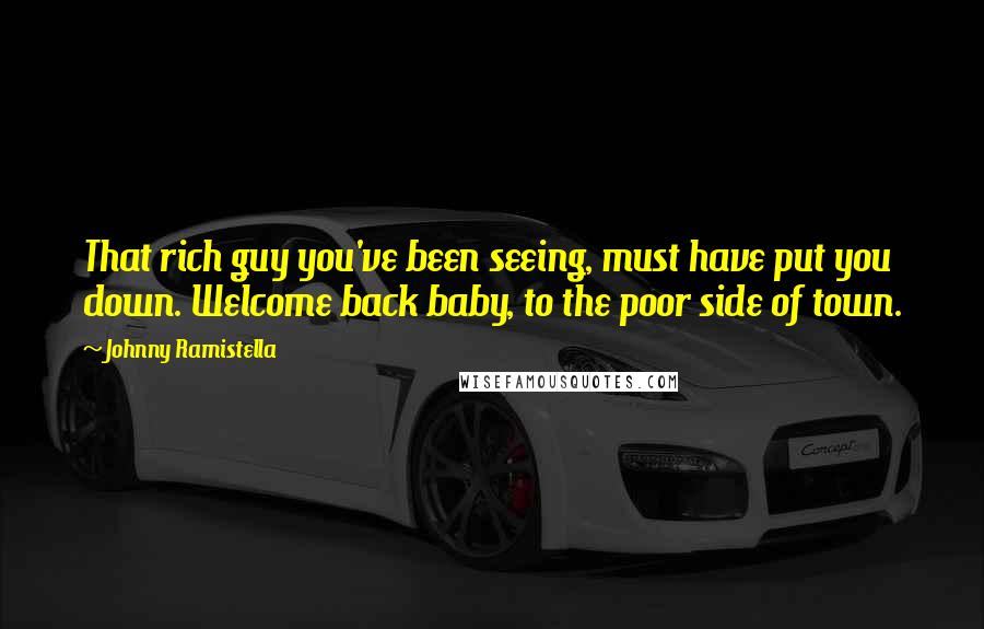 Johnny Ramistella Quotes: That rich guy you've been seeing, must have put you down. Welcome back baby, to the poor side of town.