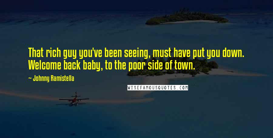 Johnny Ramistella Quotes: That rich guy you've been seeing, must have put you down. Welcome back baby, to the poor side of town.