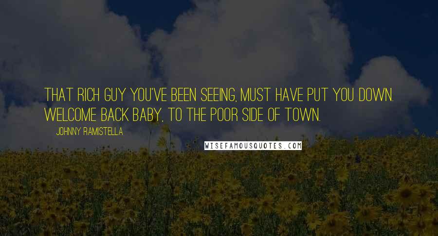 Johnny Ramistella Quotes: That rich guy you've been seeing, must have put you down. Welcome back baby, to the poor side of town.