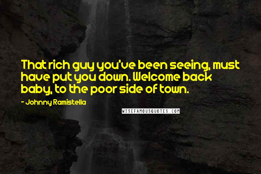 Johnny Ramistella Quotes: That rich guy you've been seeing, must have put you down. Welcome back baby, to the poor side of town.