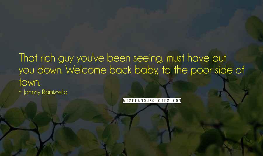 Johnny Ramistella Quotes: That rich guy you've been seeing, must have put you down. Welcome back baby, to the poor side of town.
